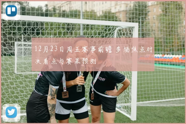 12月23日周五赛事前瞻 多场焦点对决看点与赛果预测