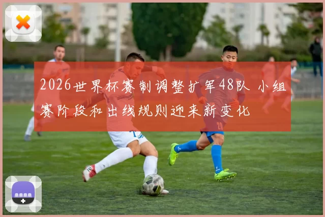2026世界杯赛制调整扩军48队 小组赛阶段和出线规则迎来新变化