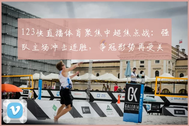123快直播体育聚焦中超焦点战：强队主场冲击连胜，争冠形势再受关注