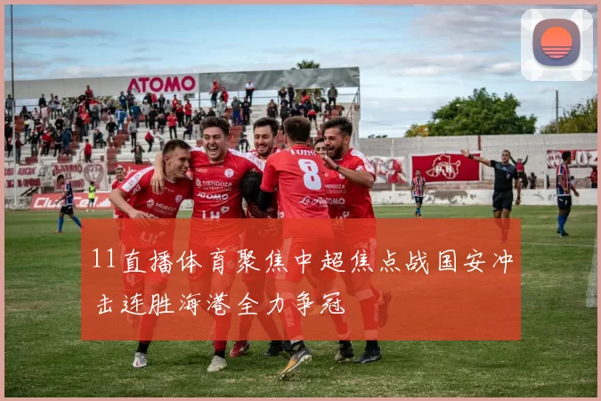 11直播体育聚焦中超焦点战国安冲击连胜海港全力争冠