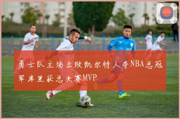 勇士队主场击败凯尔特人夺NBA总冠军库里获总决赛MVP