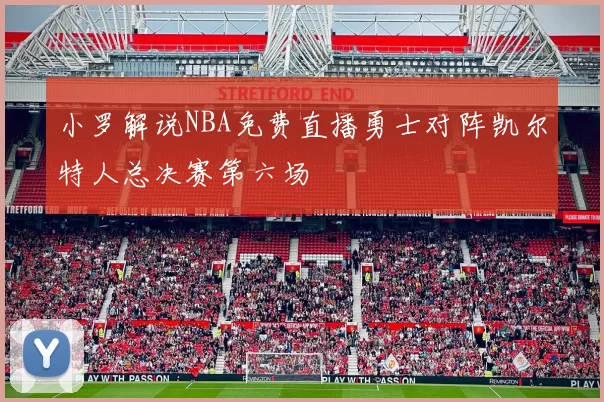 小罗解说NBA免费直播勇士对阵凯尔特人总决赛第六场