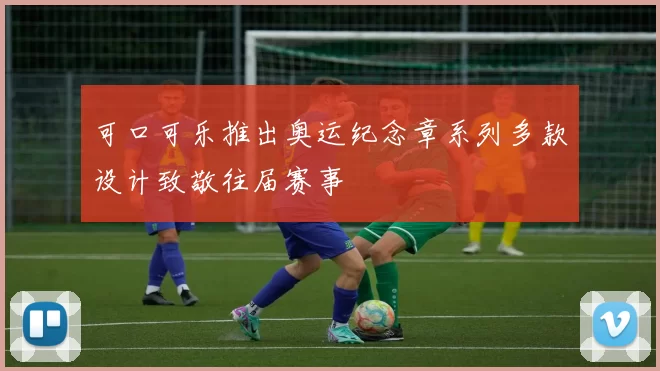 可口可乐推出奥运纪念章系列多款设计致敬往届赛事