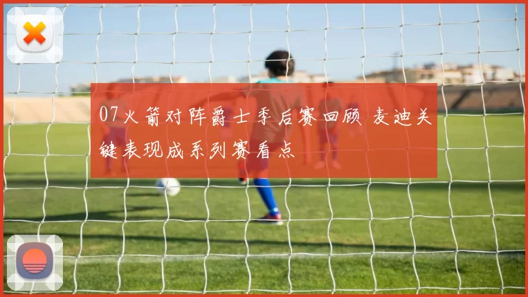 07火箭对阵爵士季后赛回顾 麦迪关键表现成系列赛看点