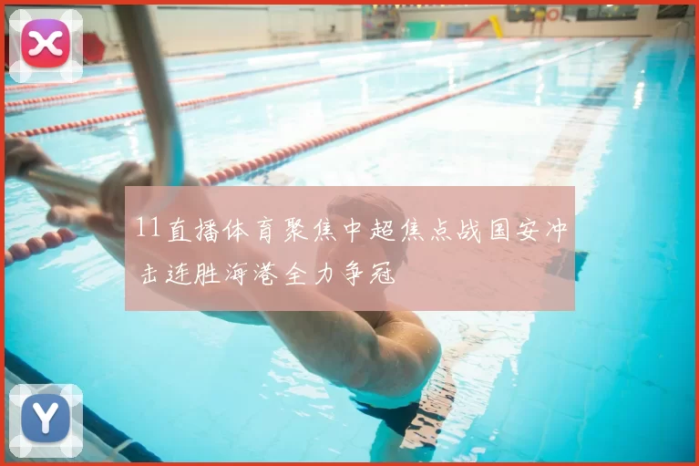 11直播体育聚焦中超焦点战国安冲击连胜海港全力争冠