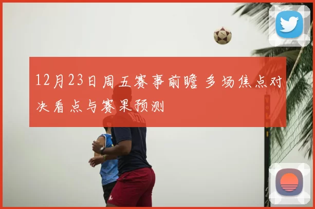 12月23日周五赛事前瞻 多场焦点对决看点与赛果预测